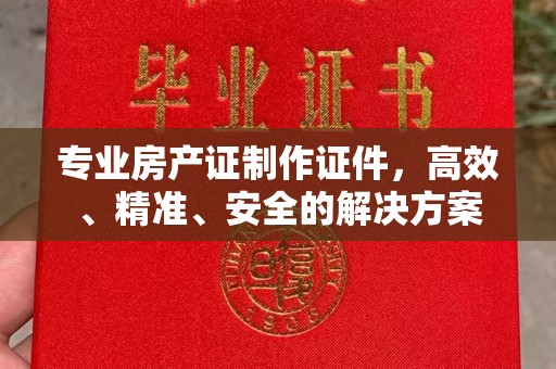 张家港专业房产证制作证件，高效、精准、安全的解决方案